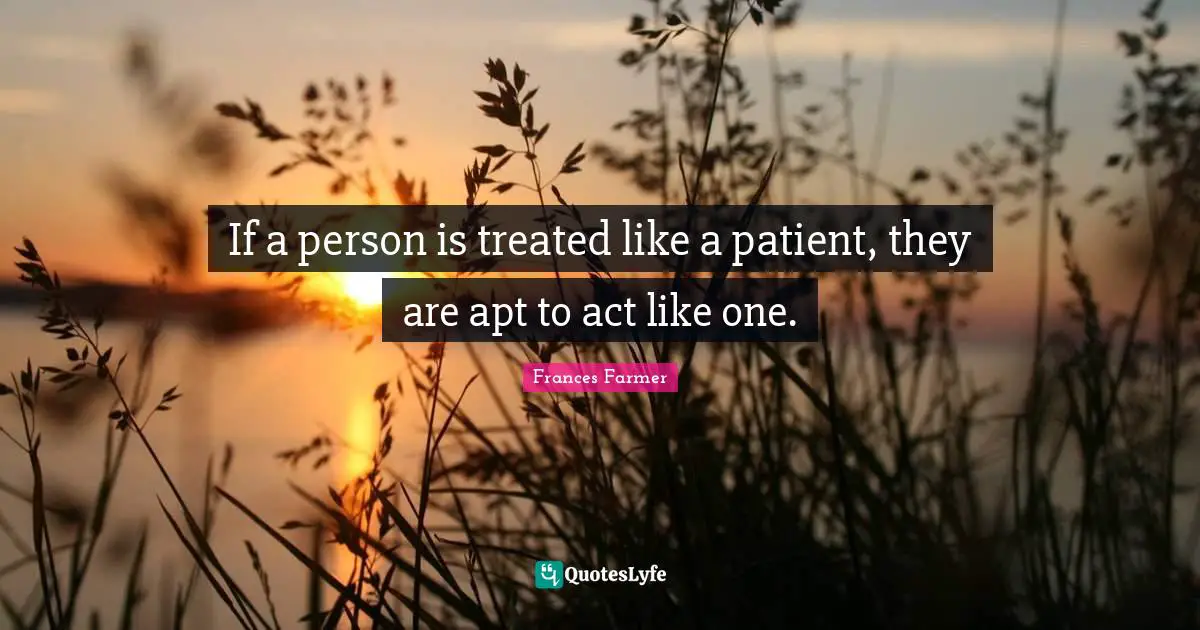 If a person is treated like a patient, they are apt to act like one.