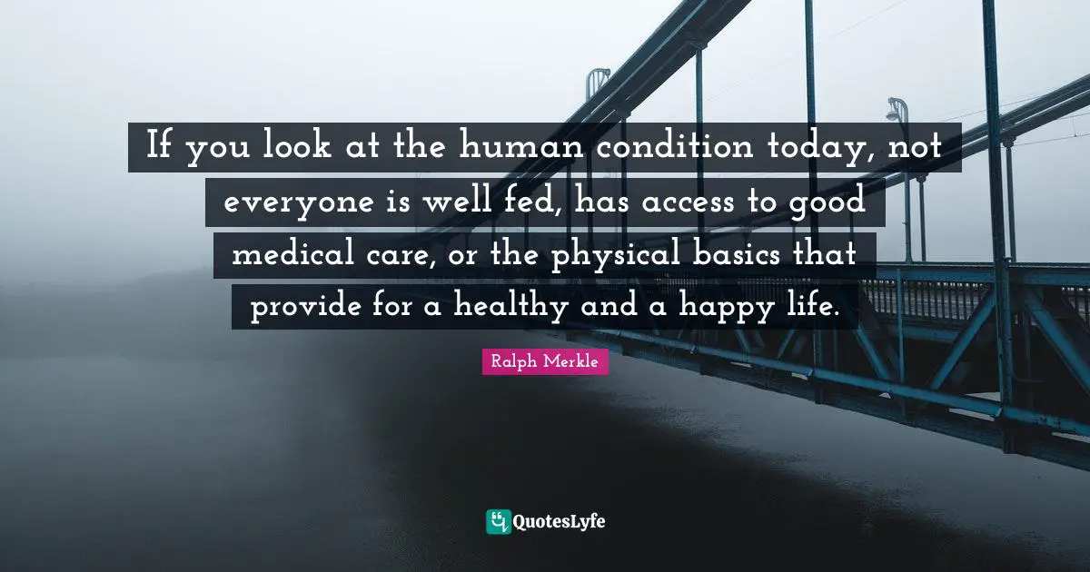 If you look at the human condition today, not everyone is well fed, has access to good medical care, or the physical basics that provide for a healthy and a happy life.