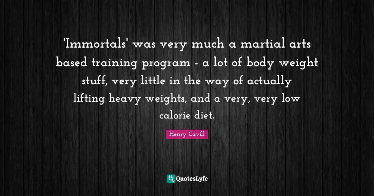 'Immortals' was very much a martial arts based training program - a lot of body weight stuff, very little in the way of actually lifting heavy weights, and a very, very low calorie diet.