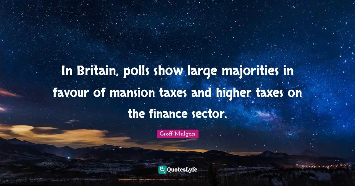 Geoff Mulgan Quotes: "In Britain, polls show large majorities in favour of mansion taxes and higher taxes on the finance sector."