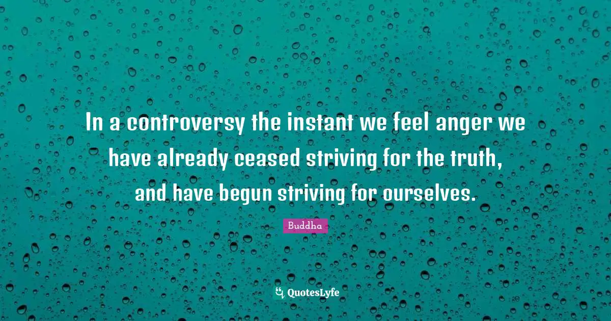In a controversy the instant we feel anger we have already ceased striving for the truth, and have begun striving for ourselves.