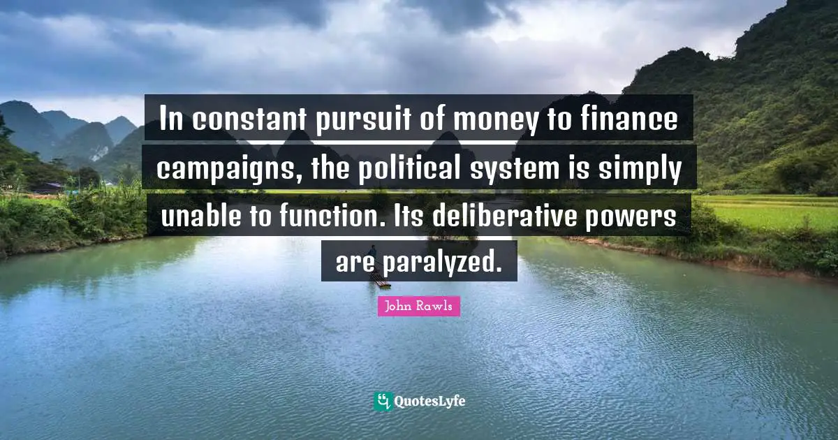 In constant pursuit of money to finance campaigns, the political system is simply unable to function. Its deliberative powers are paralyzed.