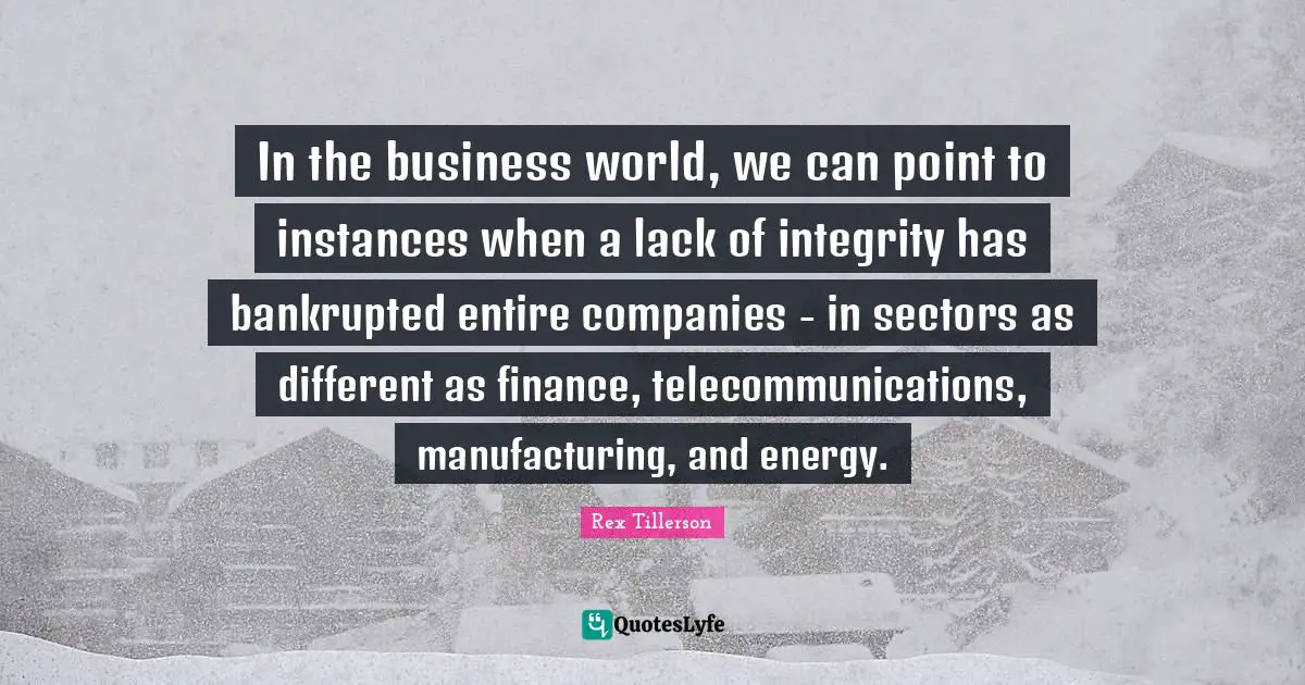 In the business world, we can point to instances when a lack of integrity has bankrupted entire companies - in sectors as different as finance, telecommunications, manufacturing, and energy.