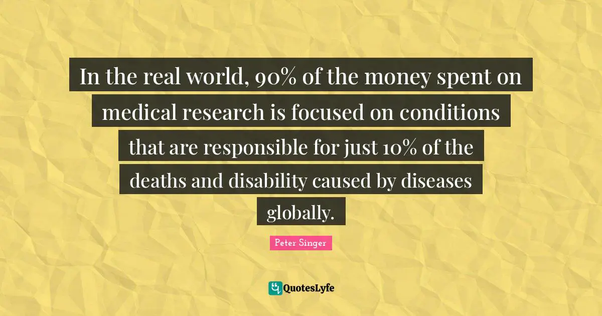 In the real world, 90% of the money spent on medical research is focused on conditions that are responsible for just 10% of the deaths and disability caused by diseases globally.