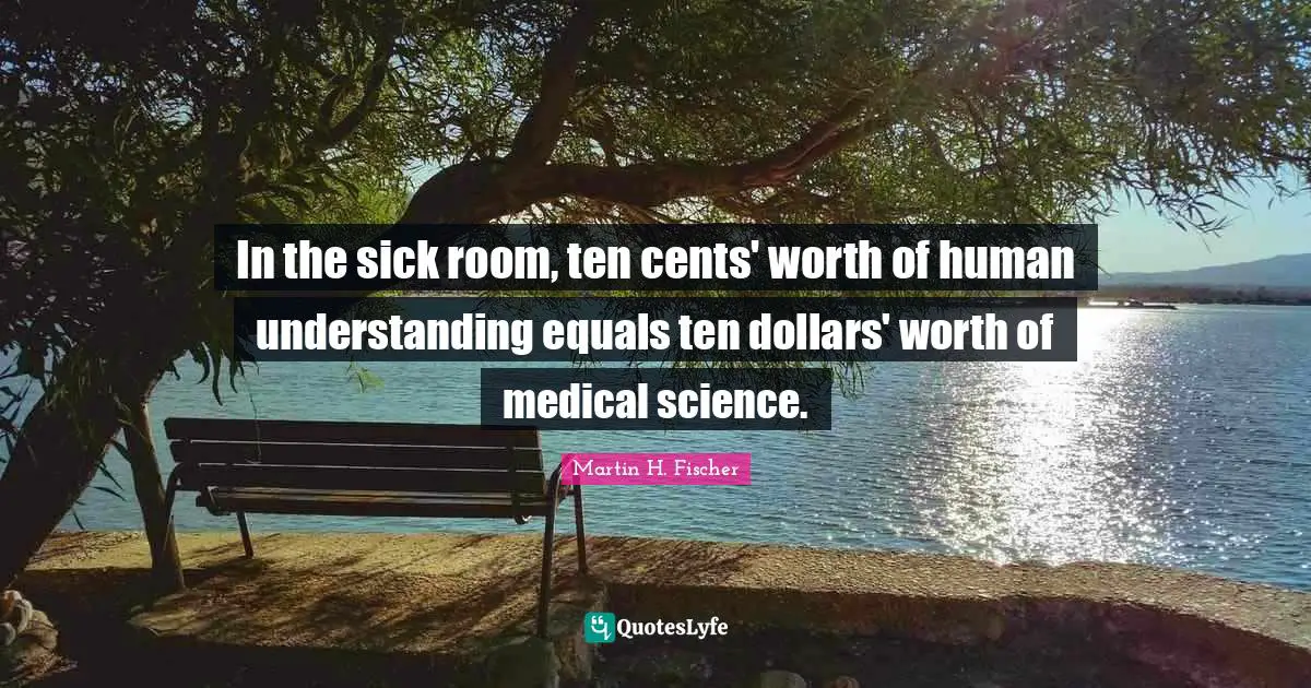 In the sick room, ten cents' worth of human understanding equals ten dollars' worth of medical science.