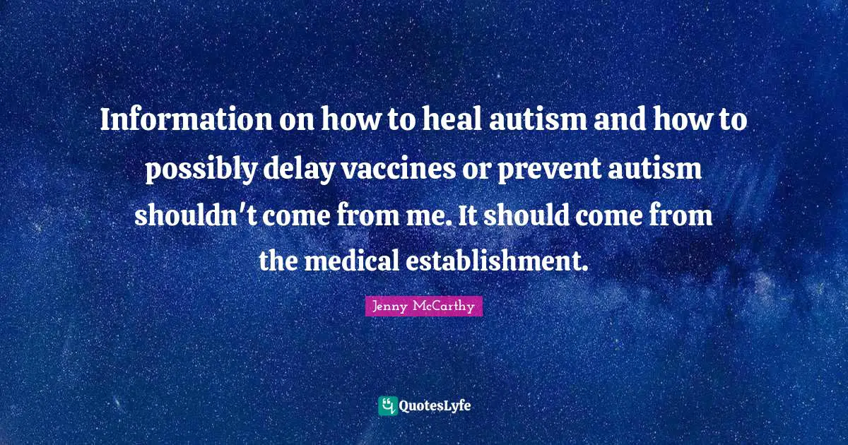 Information on how to heal autism and how to possibly delay vaccines or prevent autism shouldn't come from me. It should come from the medical establishment.