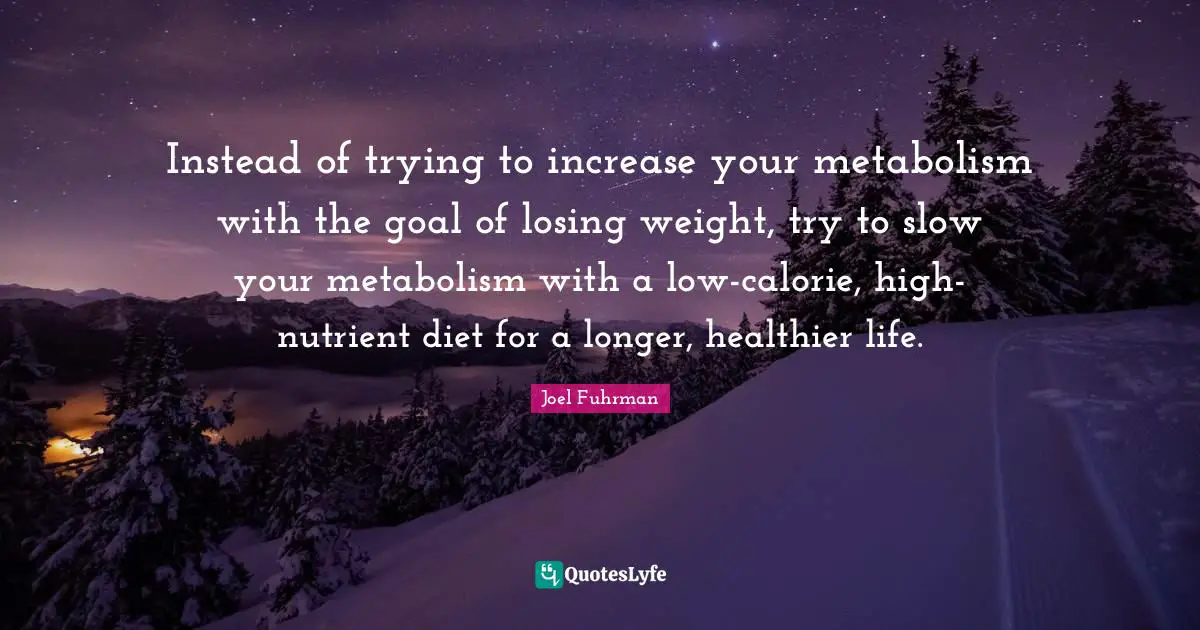 Joel Fuhrman Quotes: "Instead of trying to increase your metabolism with the goal of losing weight, try to slow your metabolism with a low-calorie, high-nutrient diet for a longer, healthier life."