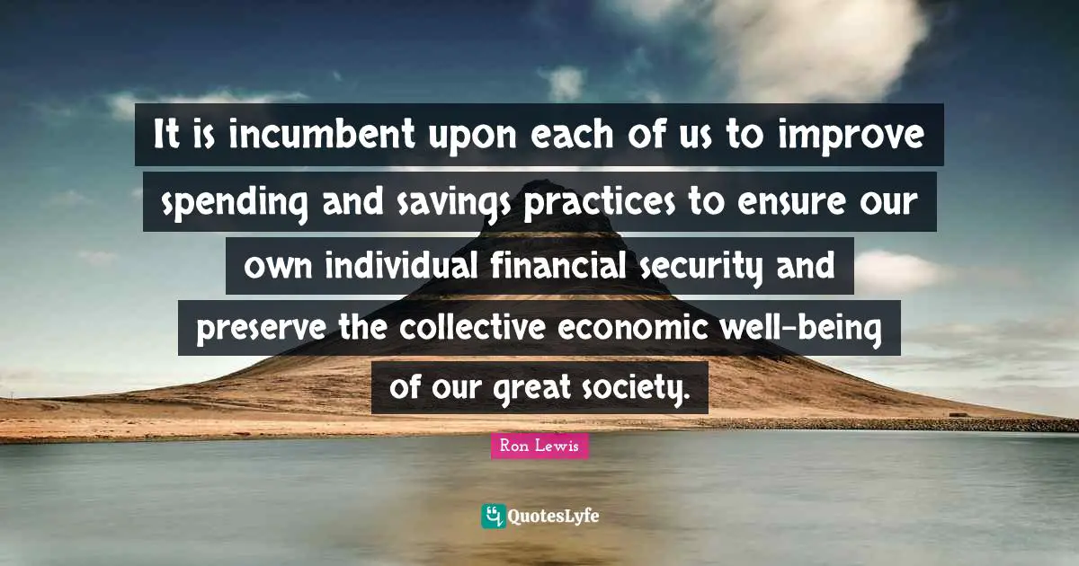 It is incumbent upon each of us to improve spending and savings practices to ensure our own individual financial security and preserve the collective economic well-being of our great society.