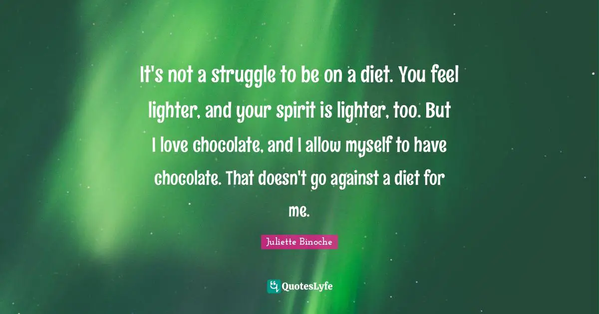 It's not a struggle to be on a diet. You feel lighter, and your spirit is lighter, too. But I love chocolate, and I allow myself to have chocolate. That doesn't go against a diet for me.