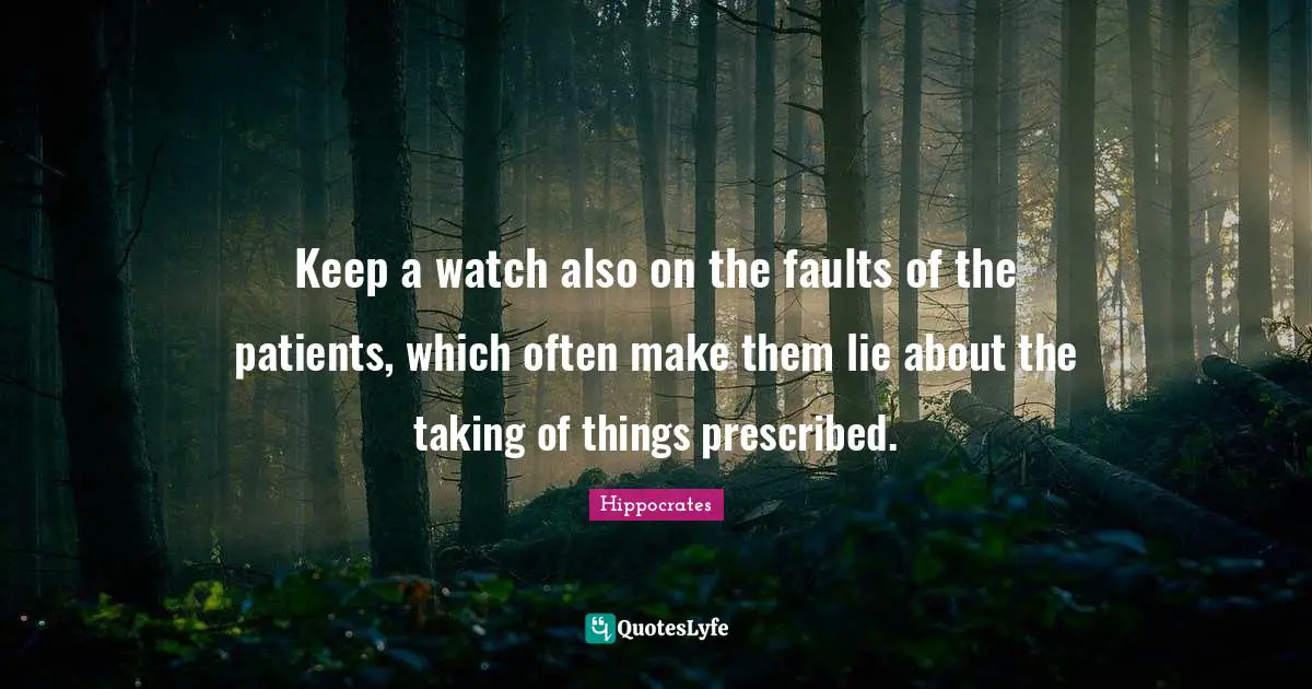 Keep a watch also on the faults of the patients, which often make them lie about the taking of things prescribed.