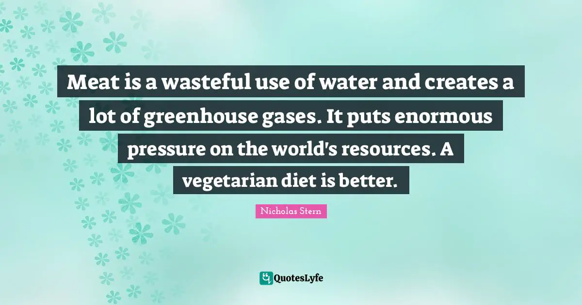 Pressure Quotes: "Meat is a wasteful use of water and creates a lot of greenhouse gases. It puts enormous pressure on the world's resources. A vegetarian diet is better."