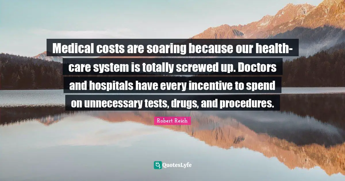 Medical costs are soaring because our health-care system is totally screwed up. Doctors and hospitals have every incentive to spend on unnecessary tests, drugs, and procedures.