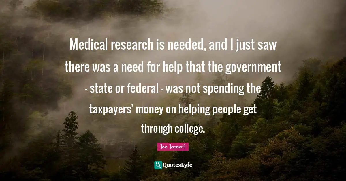 Medical research is needed, and I just saw there was a need for help that the government - state or federal - was not spending the taxpayers' money on helping people get through college.