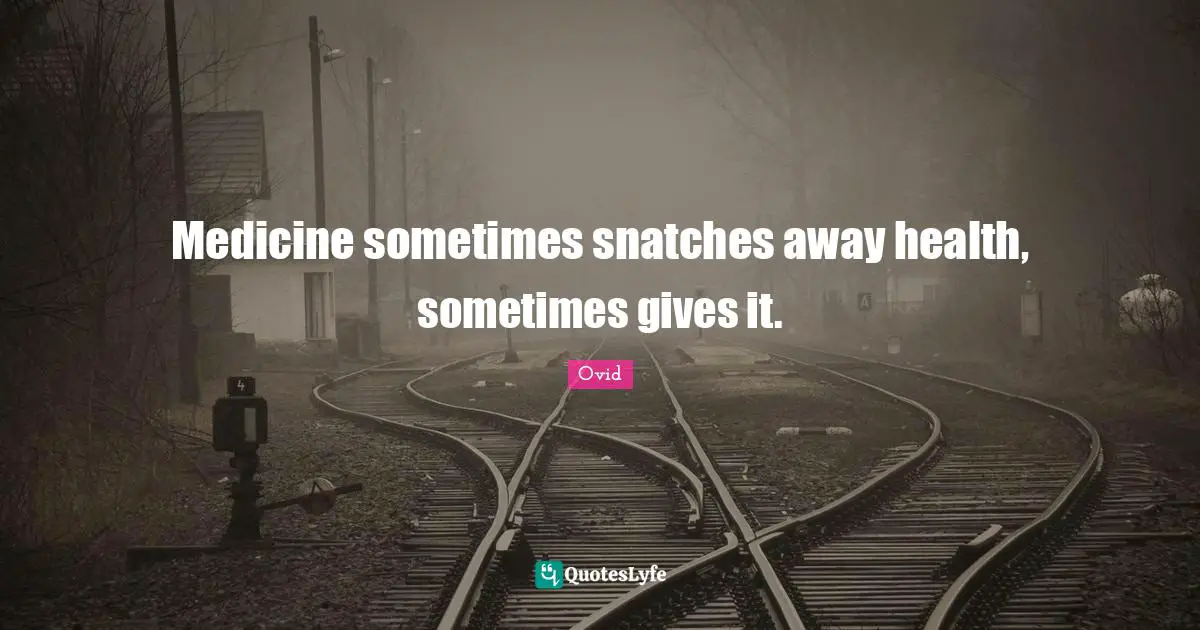 Medicine sometimes snatches away health, sometimes gives it.