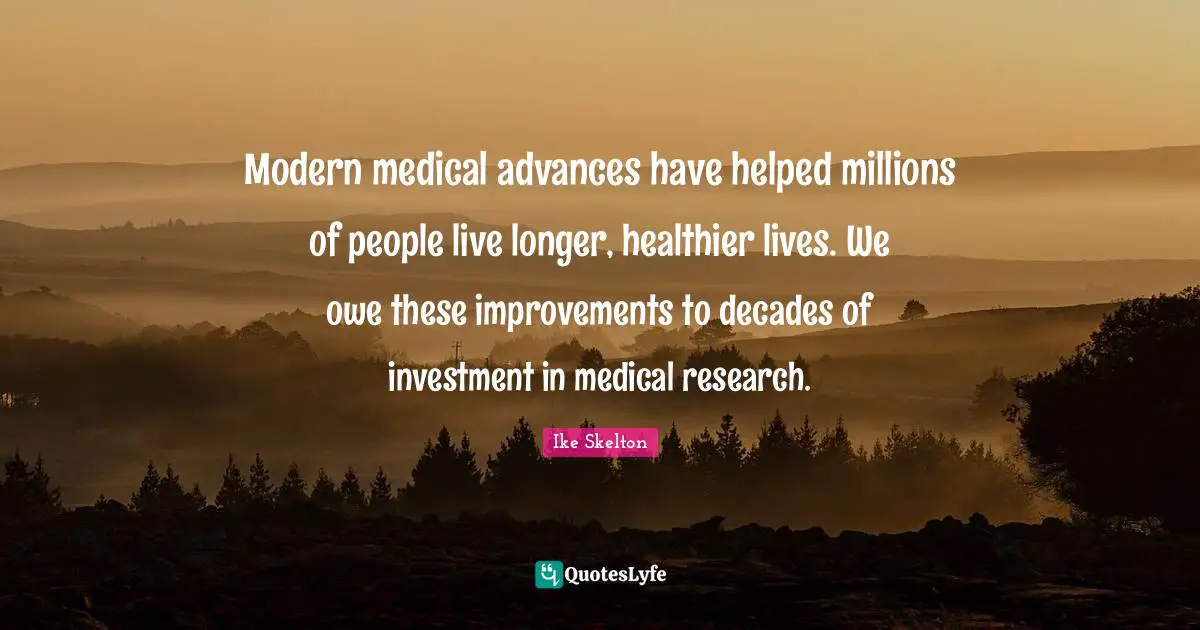 Ike Skelton Quotes: "Modern medical advances have helped millions of people live longer, healthier lives. We owe these improvements to decades of investment in medical research."