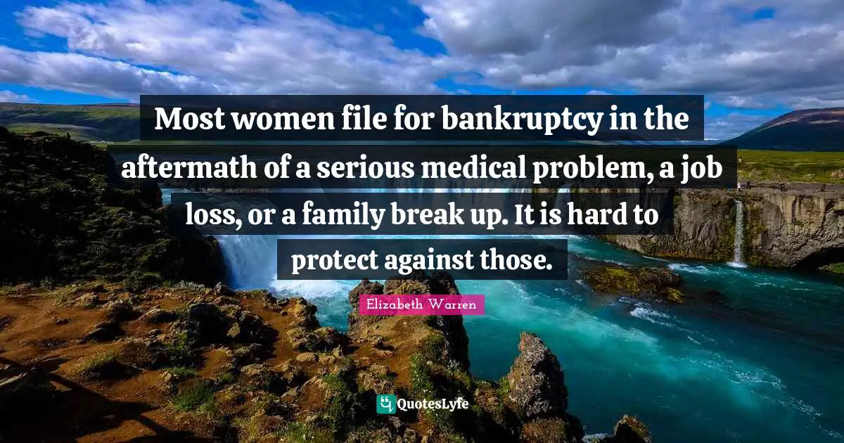Elizabeth Warren Quotes: "Most women file for bankruptcy in the aftermath of a serious medical problem, a job loss, or a family break up. It is hard to protect against those."