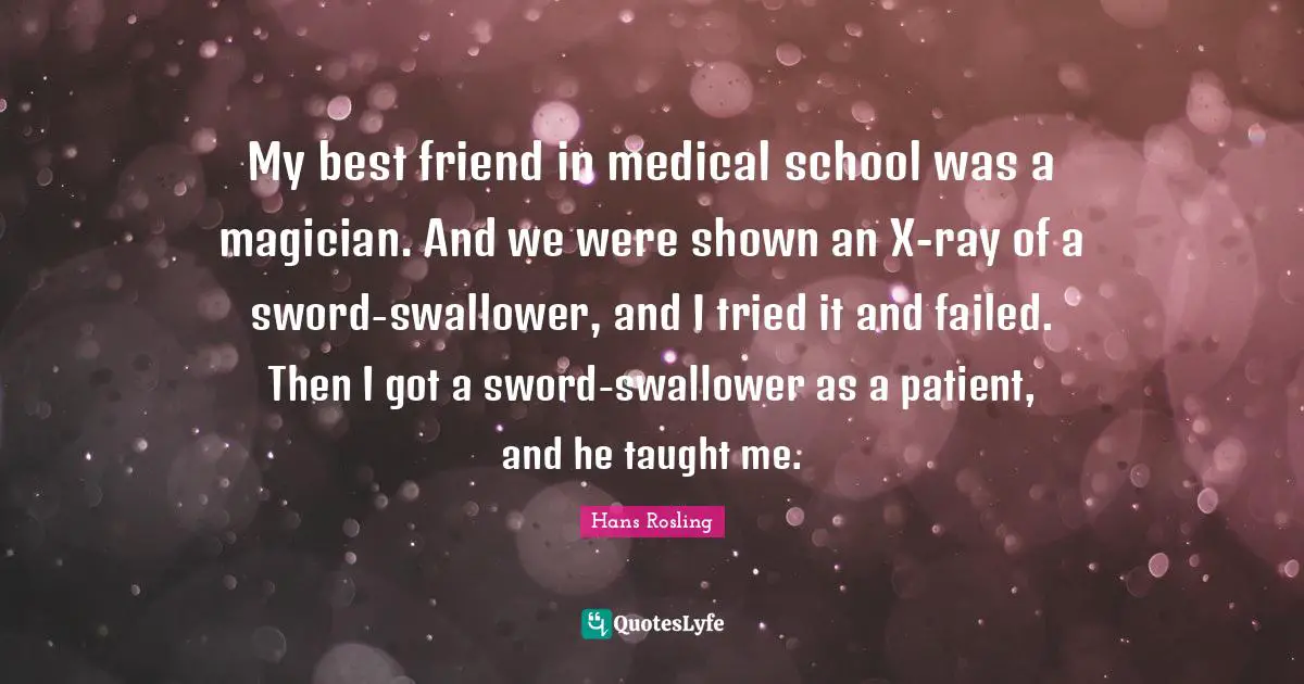 Hans Rosling Quotes: "My best friend in medical school was a magician. And we were shown an X-ray of a sword-swallower, and I tried it and failed. Then I got a sword-swallower as a patient, and he taught me."