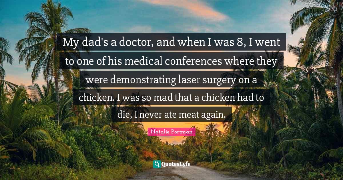 My dad's a doctor, and when I was 8, I went to one of his medical conferences where they were demonstrating laser surgery on a chicken. I was so mad that a chicken had to die, I never ate meat again.