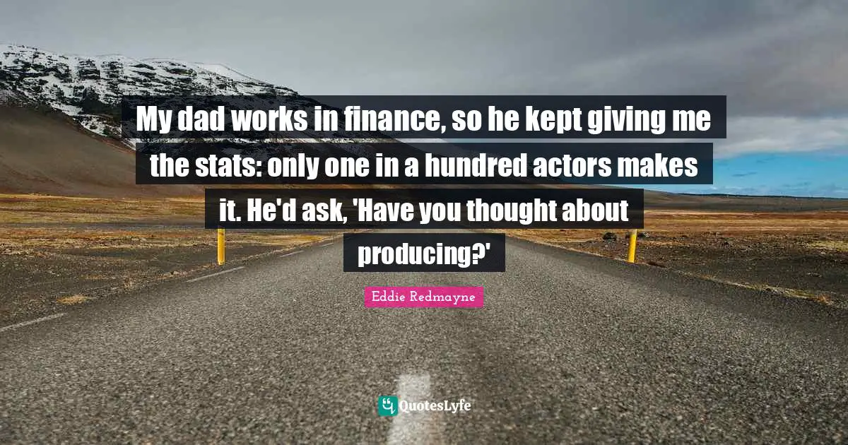 My dad works in finance, so he kept giving me the stats: only one in a hundred actors makes it. He'd ask, 'Have you thought about producing?'