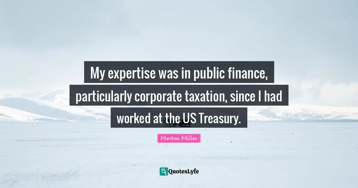 Merton Miller Quotes: "My expertise was in public finance, particularly corporate taxation, since I had worked at the US Treasury."
