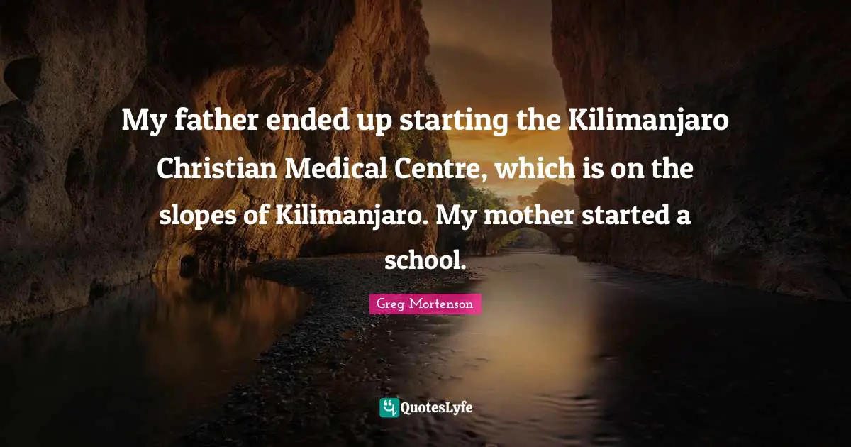 My father ended up starting the Kilimanjaro Christian Medical Centre, which is on the slopes of Kilimanjaro. My mother started a school.