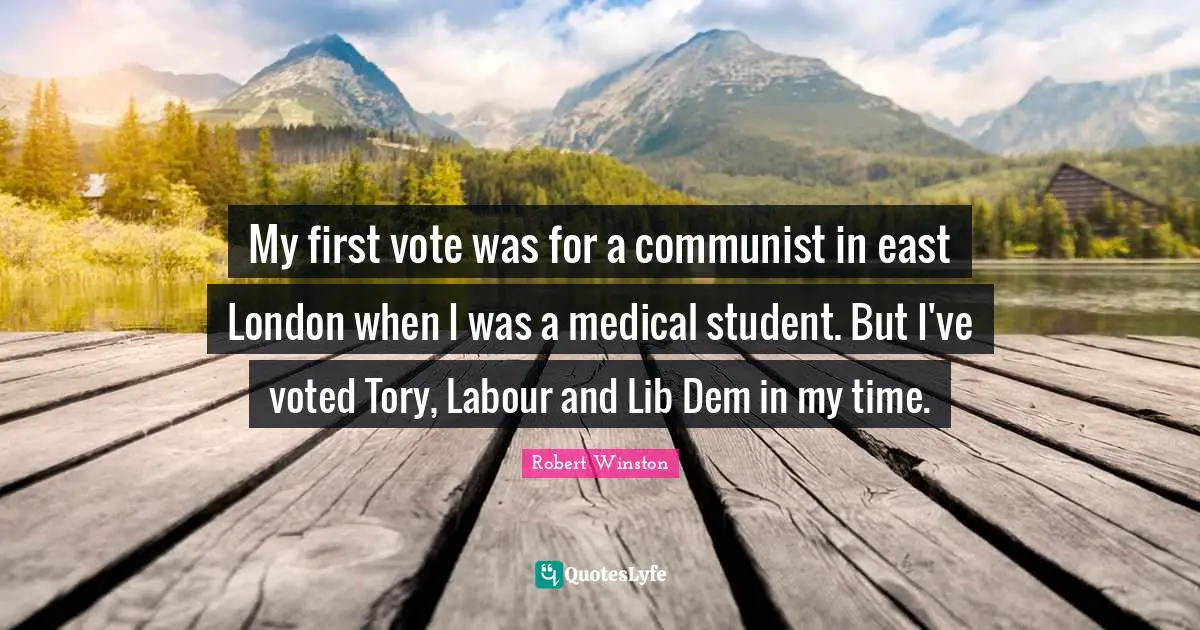 Robert Winston Quotes: "My first vote was for a communist in east London when I was a medical student. But I've voted Tory, Labour and Lib Dem in my time."