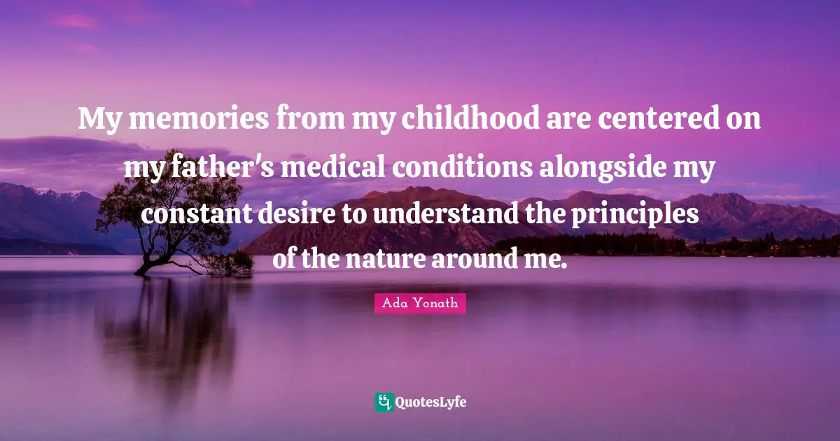 My memories from my childhood are centered on my father's medical conditions alongside my constant desire to understand the principles of the nature around me.