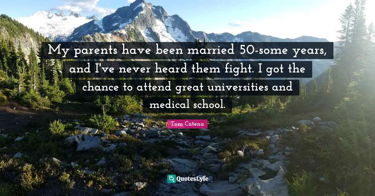 My parents have been married 50-some years, and I've never heard them fight. I got the chance to attend great universities and medical school.