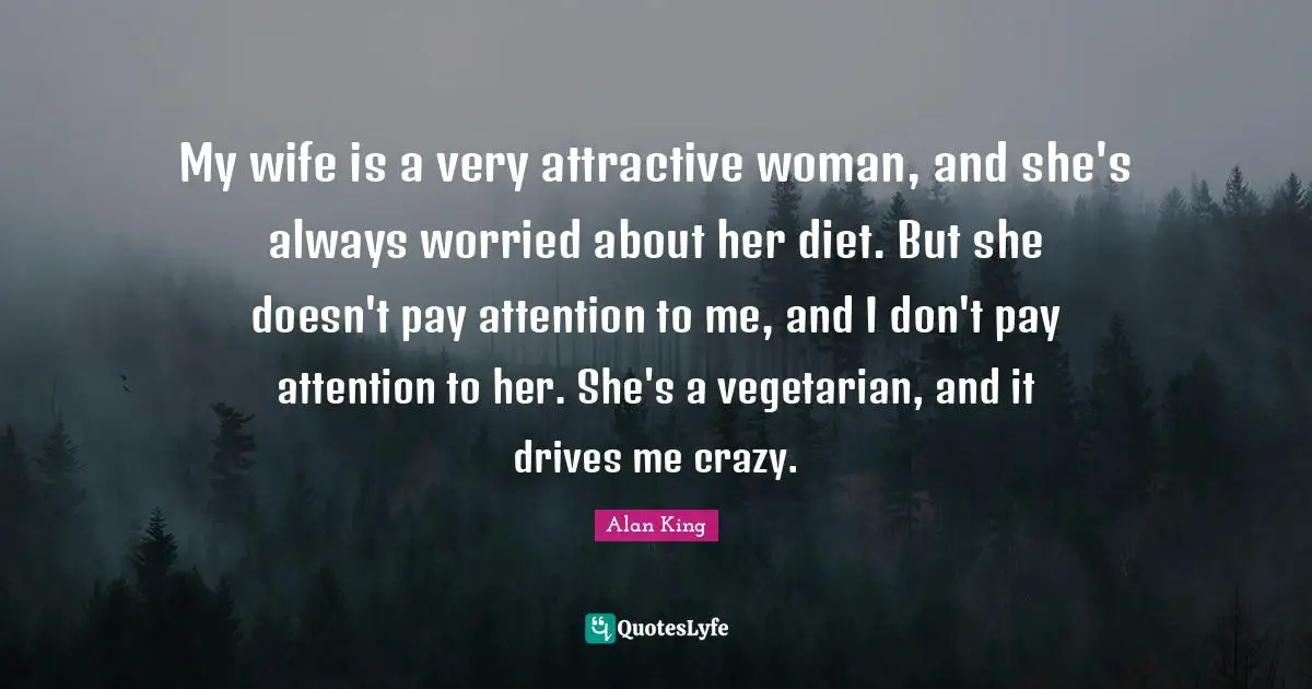 My wife is a very attractive woman, and she's always worried about her diet. But she doesn't pay attention to me, and I don't pay attention to her. She's a vegetarian, and it drives me crazy.