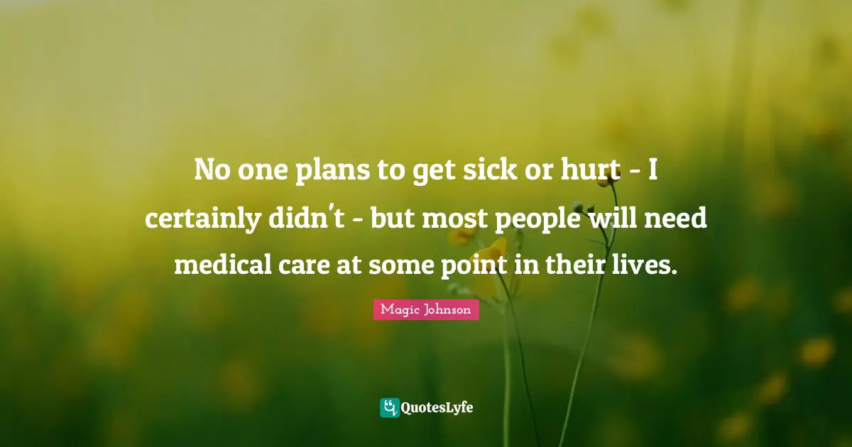 No one plans to get sick or hurt - I certainly didn't - but most people will need medical care at some point in their lives.