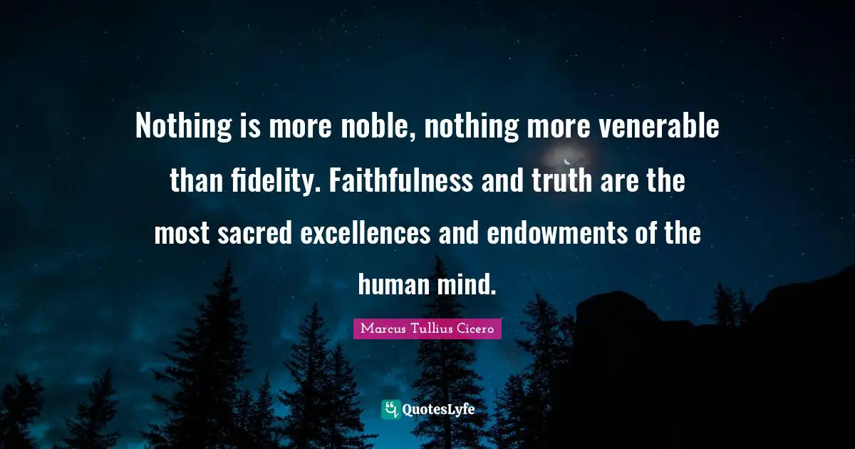Nothing is more noble, nothing more venerable than fidelity. Faithfulness and truth are the most sacred excellences and endowments of the human mind.