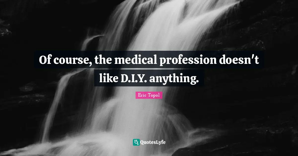 Eric Topol Quotes: "Of course, the medical profession doesn't like D.I.Y. anything."