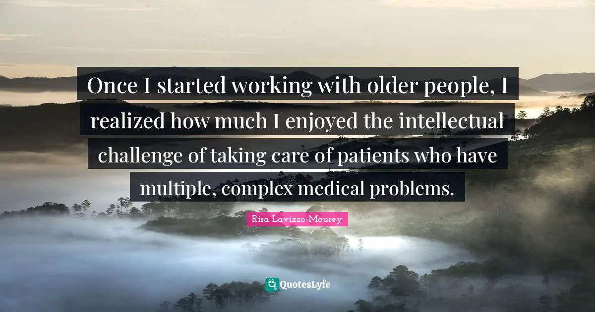 Once I started working with older people, I realized how much I enjoyed the intellectual challenge of taking care of patients who have multiple, complex medical problems.