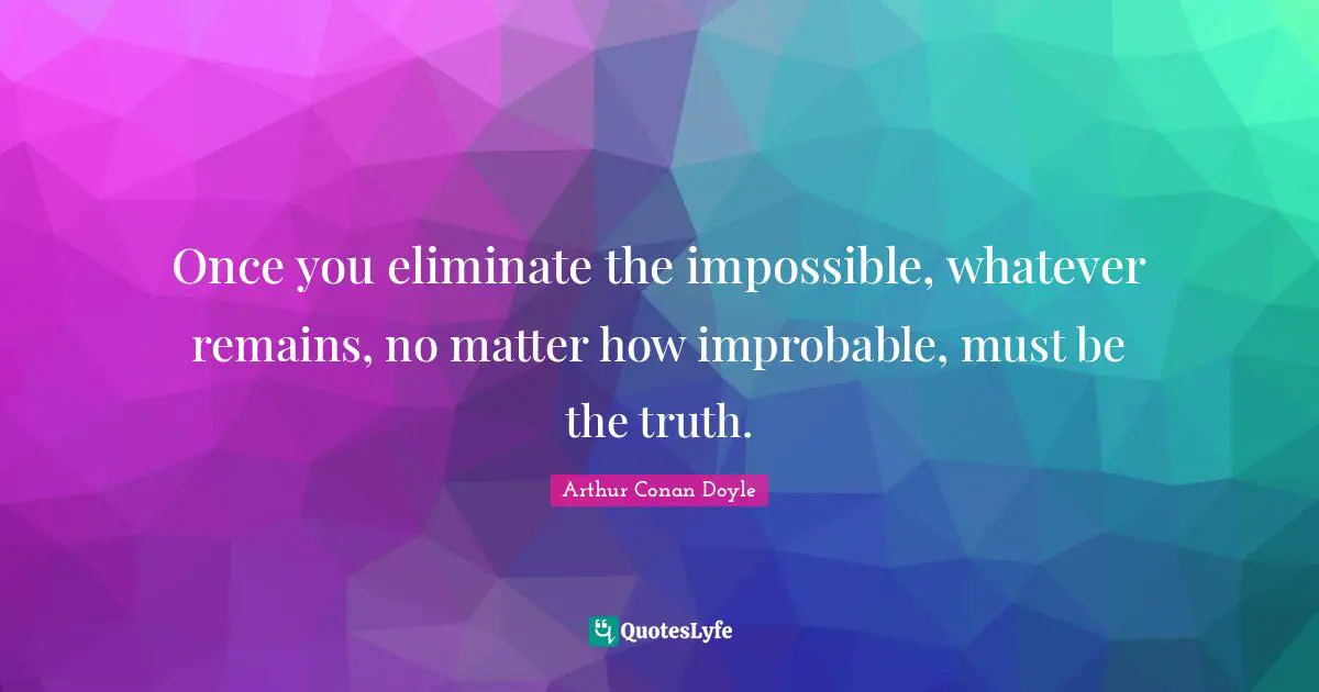 Once you eliminate the impossible, whatever remains, no matter how improbable, must be the truth.