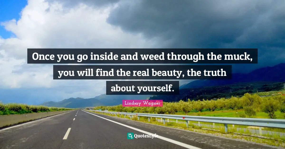 Once you go inside and weed through the muck, you will find the real beauty, the truth about yourself.