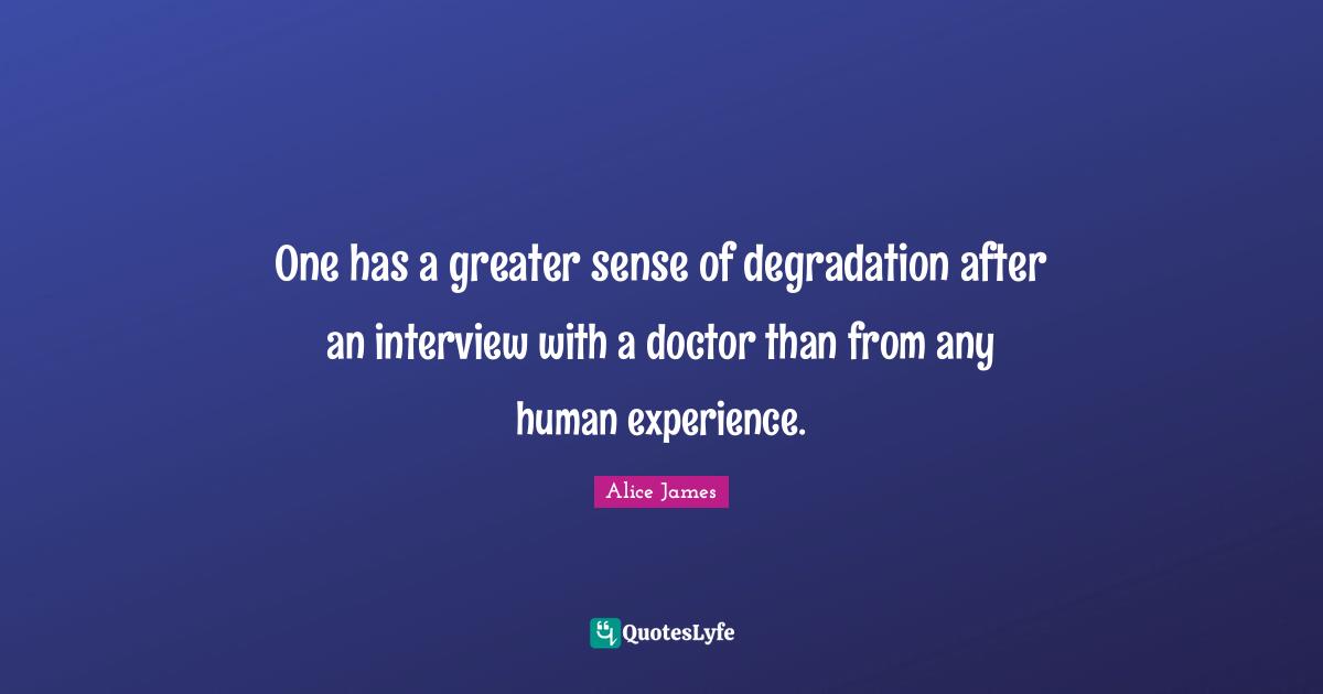 Alice James Quotes: "One has a greater sense of degradation after an interview with a doctor than from any human experience."