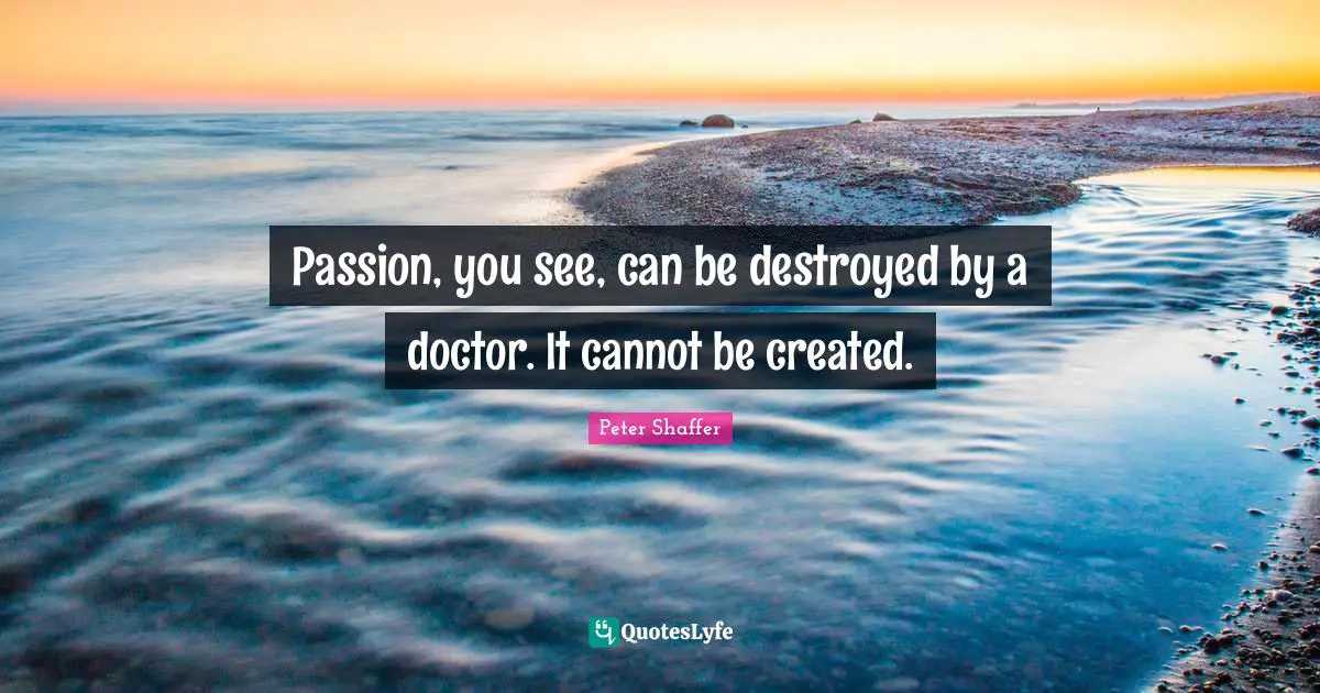 Passion, you see, can be destroyed by a doctor. It cannot be created.