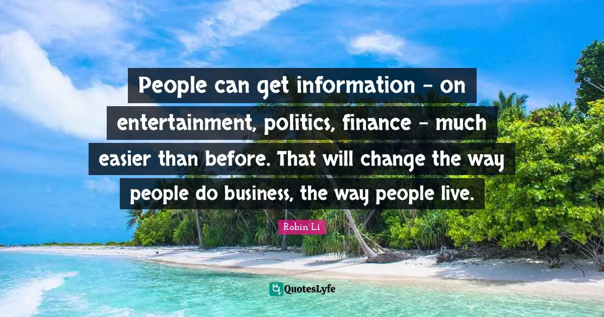People can get information - on entertainment, politics, finance - much easier than before. That will change the way people do business, the way people live.