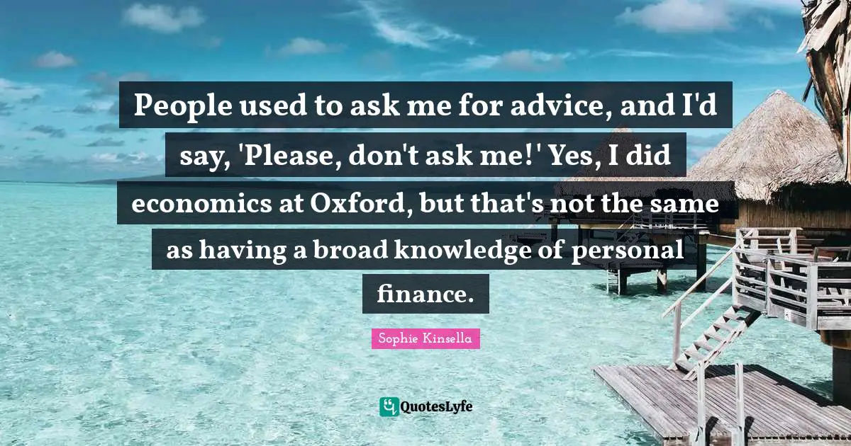 People used to ask me for advice, and I'd say, 'Please, don't ask me!' Yes, I did economics at Oxford, but that's not the same as having a broad knowledge of personal finance.