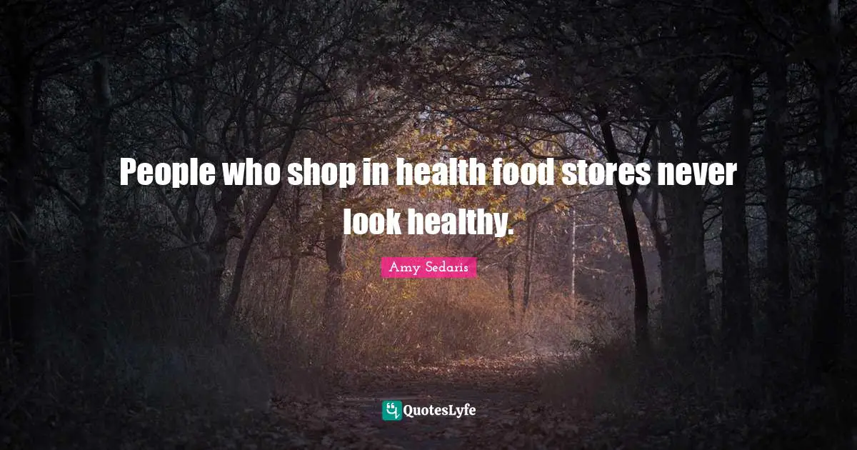 Amy Sedaris Quotes: "People who shop in health food stores never look healthy."