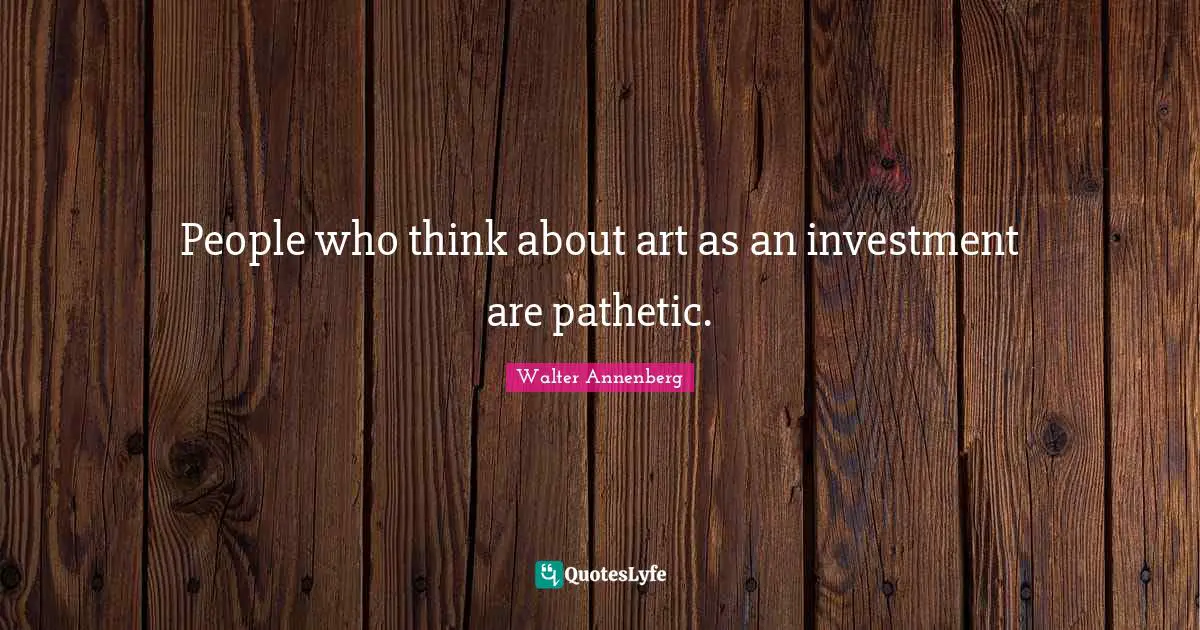 People who think about art as an investment are pathetic.