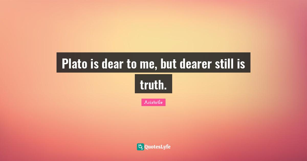 Plato is dear to me, but dearer still is truth.
