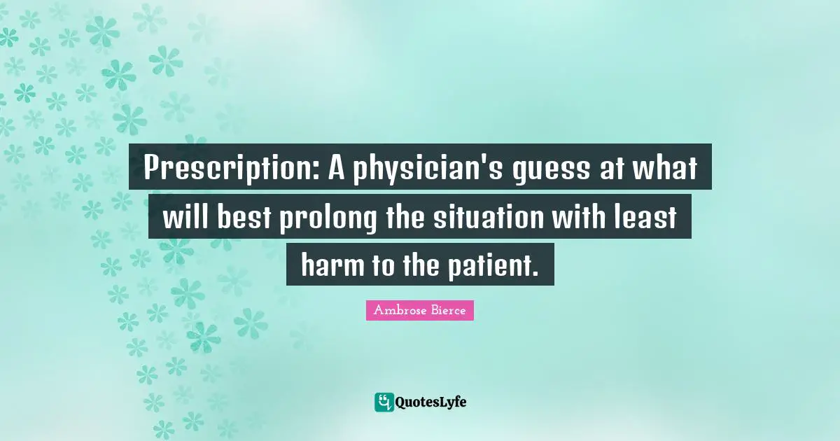 Prescription: A physician's guess at what will best prolong the situation with least harm to the patient.