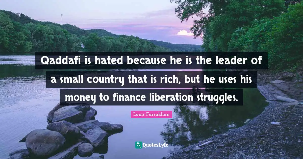 Qaddafi is hated because he is the leader of a small country that is rich, but he uses his money to finance liberation struggles.