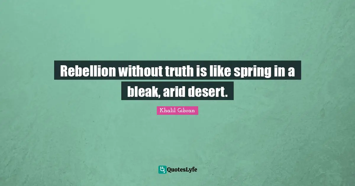 Rebellion without truth is like spring in a bleak, arid desert.