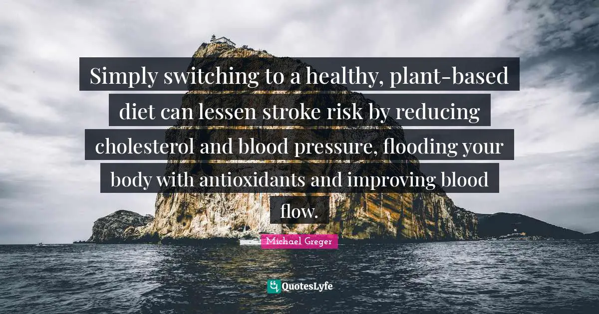 Michael Greger Quotes: "Simply switching to a healthy, plant-based diet can lessen stroke risk by reducing cholesterol and blood pressure, flooding your body with antioxidants and improving blood flow."