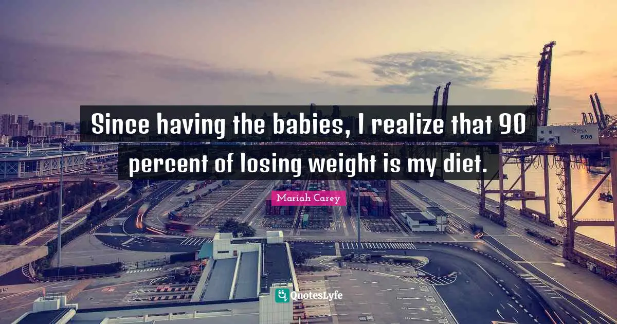 Since having the babies, I realize that 90 percent of losing weight is my diet.