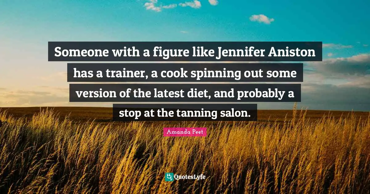 Someone with a figure like Jennifer Aniston has a trainer, a cook spinning out some version of the latest diet, and probably a stop at the tanning salon.