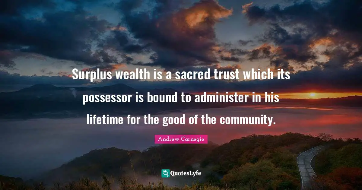 Surplus wealth is a sacred trust which its possessor is bound to administer in his lifetime for the good of the community.