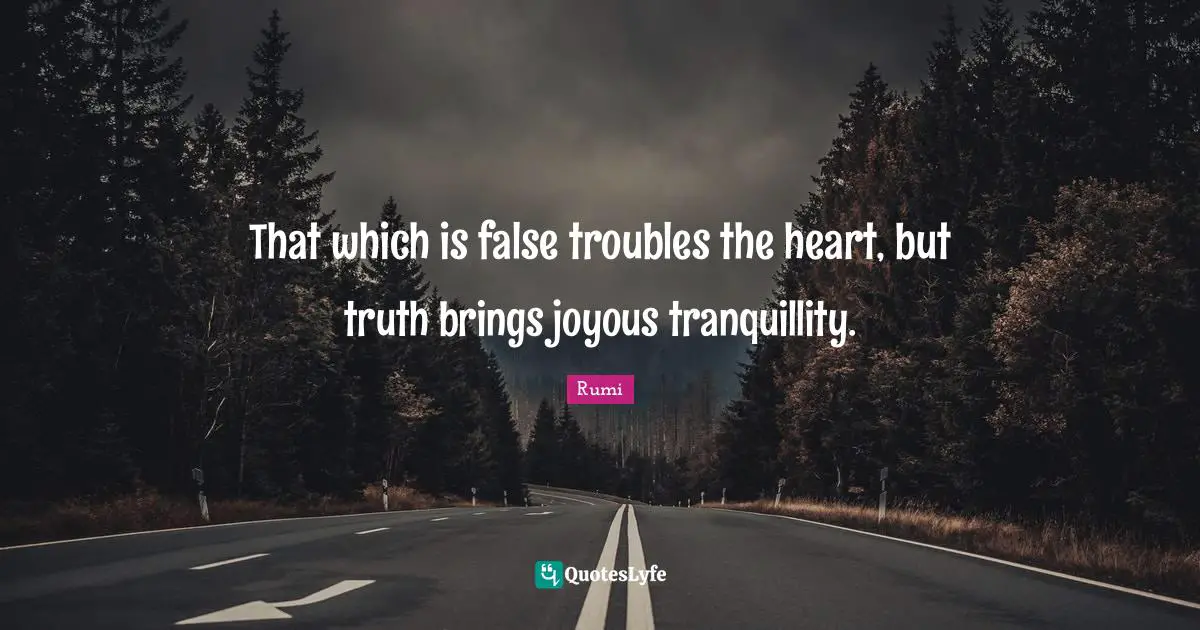 That which is false troubles the heart, but truth brings joyous tranquillity.